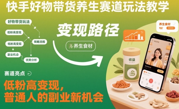 快手好物带货养生赛道玩法教学，低粉高变现，普通人的副业新机会-副业心选