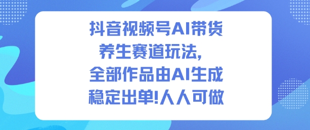 抖音视频号AI带货养生赛道玩法，全部作品由AI生成，发了1500条作品，出了2W多单，人人可做 - 副业心选-副业心选