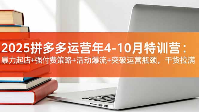 2025拼多多运营年4-10月特训营：暴力起店+强付费策略+活动爆流+突破运营瓶颈，干货拉满-副业心选