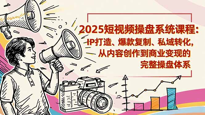 2025短视频操盘线下课程：IP打造、爆款复制、私域转化，从内容创作到商业变现的完整操盘体系-副业心选