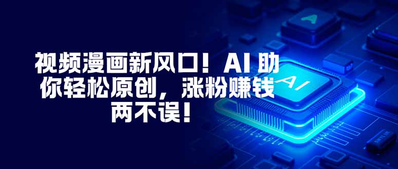 视频漫画新风口！AI 助你轻松原创，涨粉赚钱两不误！-副业心选