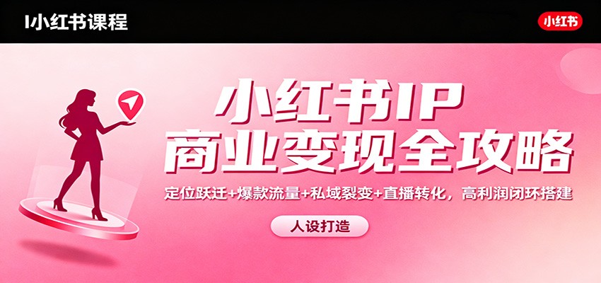 小红书IP商业变现全攻略：定位跃迁+爆款流量+私域裂变+直播转化，高利润闭环搭建-副业心选