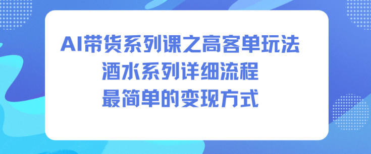 AI带货系列课之高客单玩法，酒水系列，详细流程，最简单的变现方式 - 副业心选-副业心选