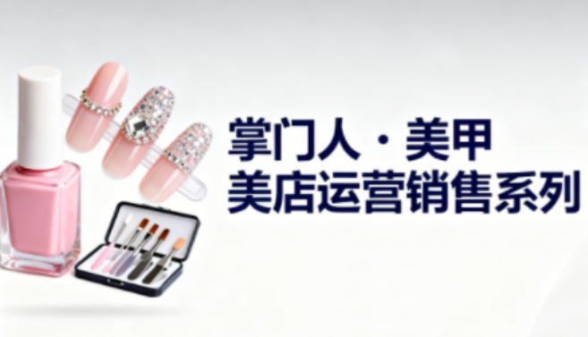 美甲店运营销售系列，助力美甲店老板及从业者提升运营、销售与管理能力 - 副业心选-副业心选