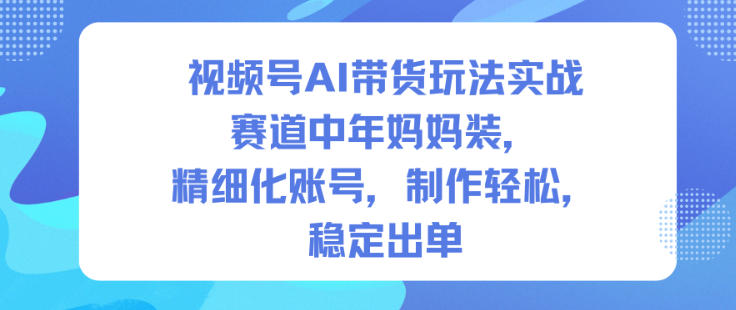 视频号AI带货玩法实战，赛道中年妈妈装，精细化账号，制作轻松，稳定出单 - 副业心选-副业心选