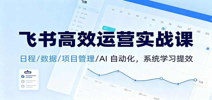 飞书高效运营实战课：日程/数据/项目管理/AI 自动化，系统学习提效 - 副业心选-副业心选