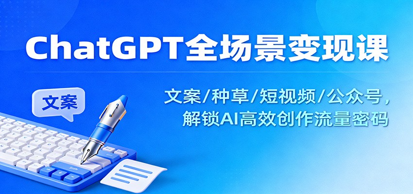 ChatGPT全场景变现课：文案/种草/短视频/公众号，解锁AI高效创作流量密码 - 副业心选-副业心选