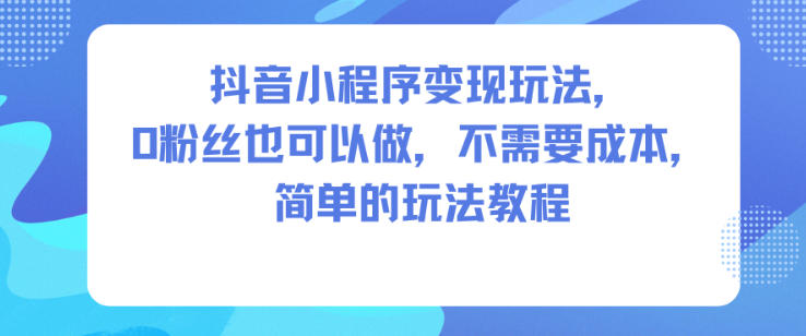 抖音小程序变现玩法，0粉丝也可以做，不需要成本，简单的玩法教程-副业心选