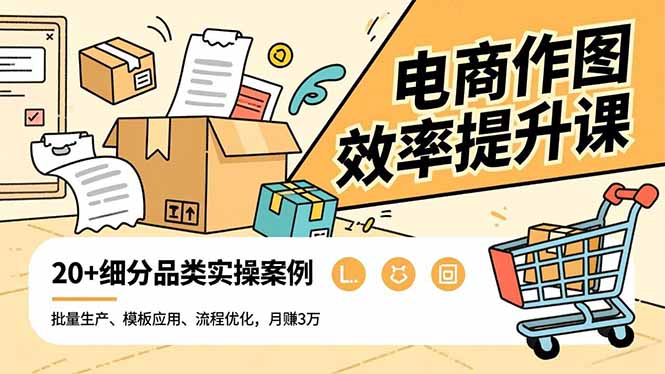 电商作图效率提升课，批量生产、模板应用、流程优化，20+细分品类实操案例，月赚3万-副业心选
