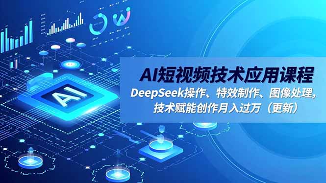AI短视频技术应用课程，DeepSeek操作、特效制作、图像处理，技术赋能创作月入过万(更新 - 副业心选-副业心选