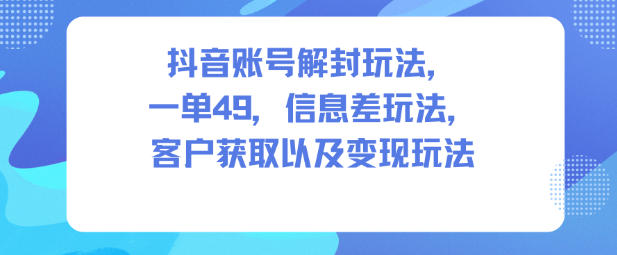 抖音账号解封玩法，一单49，信息差玩法，客户获取以及变现玩法 - 副业心选-副业心选