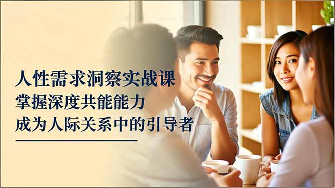 人性需求洞察实战课，掌握深度共感能力，成为人际关系中的引导者-副业心选