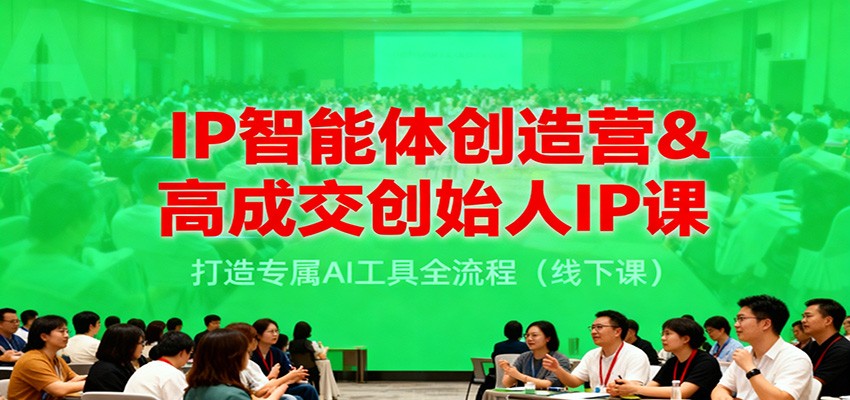 IP智能体创造营&高成交创始人IP课，打造专属AI工具全流程(线下课)-副业心选