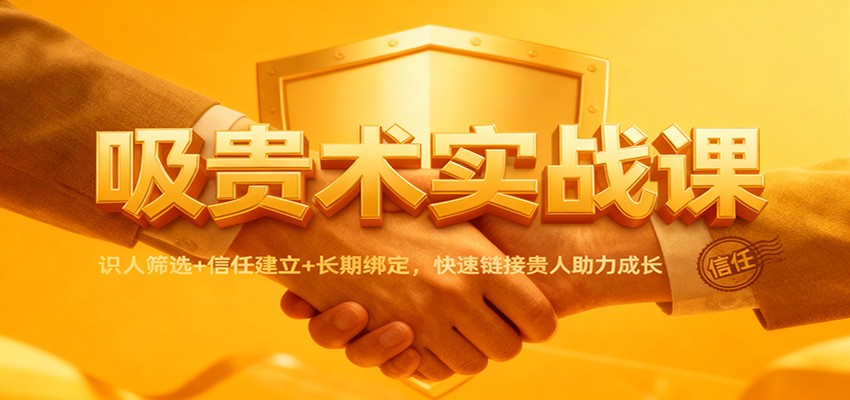 吸贵术实战课：识人筛选+信任建立+长期绑定，快速链接贵人助力成长-副业心选