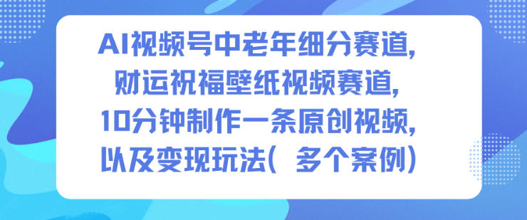AI视频号中老年细分赛道，财运祝福壁纸视频赛道，10分钟制作一条原创视频，以及变现玩法-副业心选