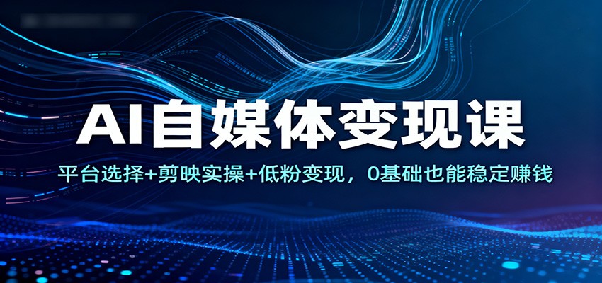 AI自媒体变现课：平台选择+剪映实操+低粉变现，0基础也能稳定赚钱 - 副业心选-副业心选