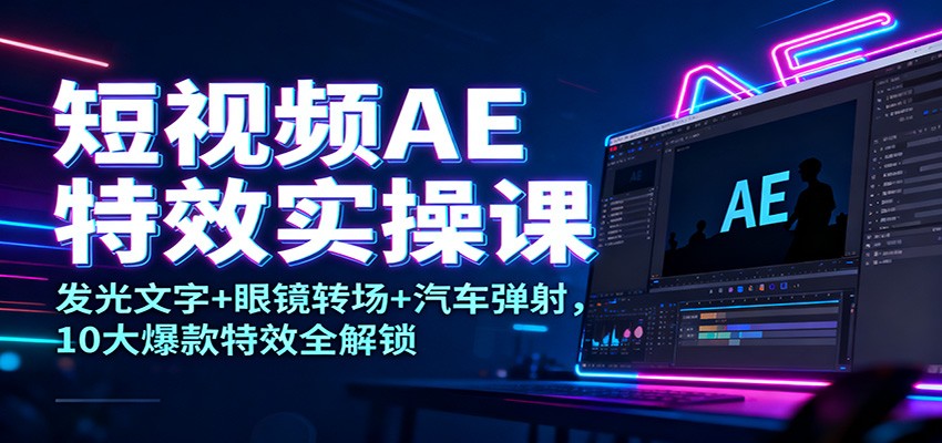 短视频AE特效实操课：发光文字+眼镜转场+汽车弹射，10大爆款特效全解锁-副业心选