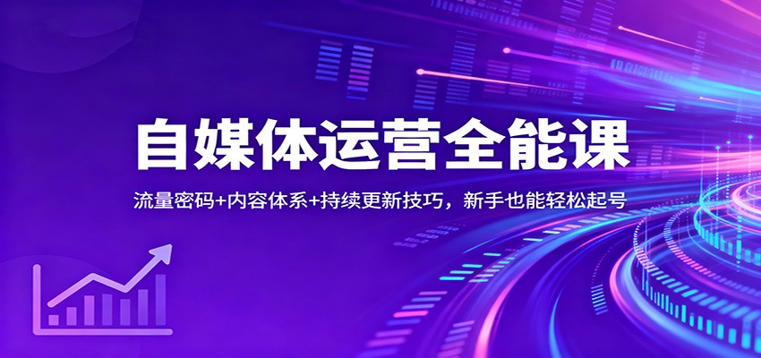 自媒体运营全能课：流量密码+内容体系+持续更新技巧，新手也能轻松起号 - 副业心选-副业心选