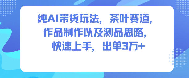 纯AI带货玩法，茶叶赛道，制作以及思路，快速上手，出单3W+ - 副业心选-副业心选