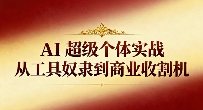 AI超级个体实战：从工具奴隶到商业收割机 - 副业心选-副业心选