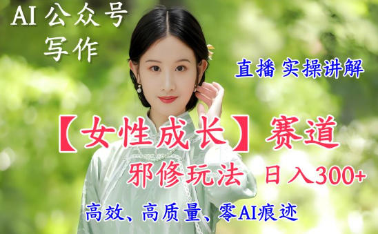 AI写作【女性成长】赛道内容邪修玩法，日入5张+，直播落地实操讲解-副业心选
