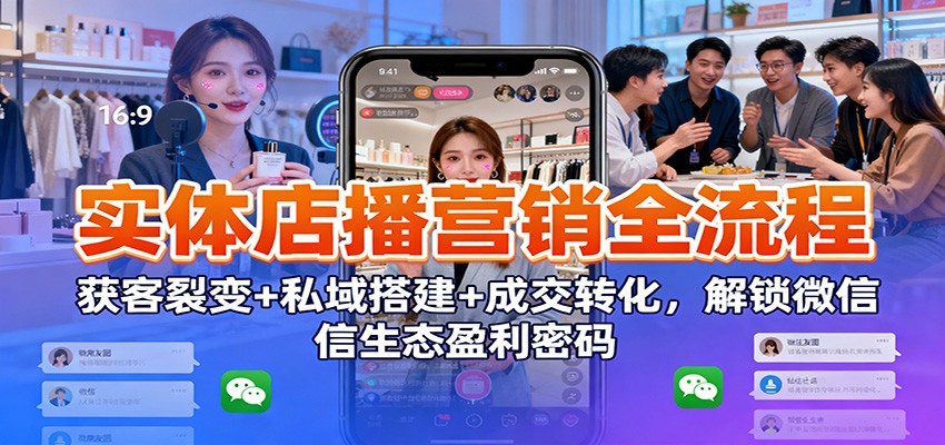 实体店播营销全流程：获客裂变+私域搭建+成交转化，解锁微信生态盈利密码-副业心选