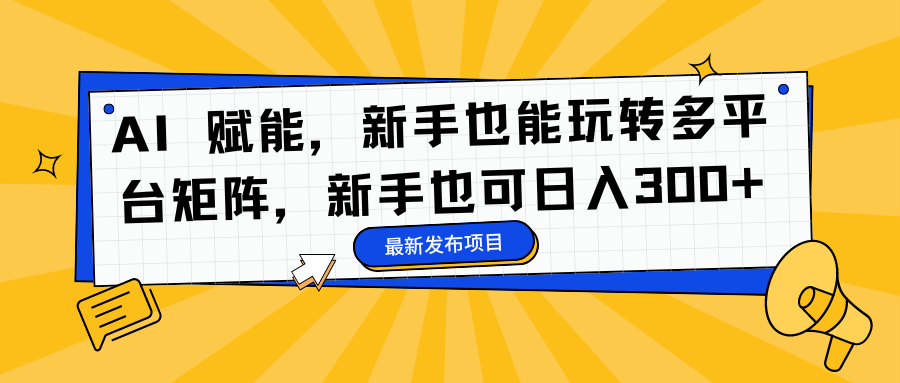 AI 赋能，新手也能玩转多平台矩阵，新手也可日入300+-副业心选