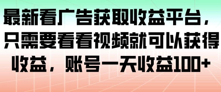 最新看广告获取收益平台，只需要看看视频就可以获得收益，账号一天收益100+-副业心选