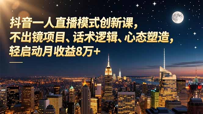 抖音一人直播模式创新课，不出镜项目、话术逻辑、心态塑造，轻启动月收益8万+-副业心选