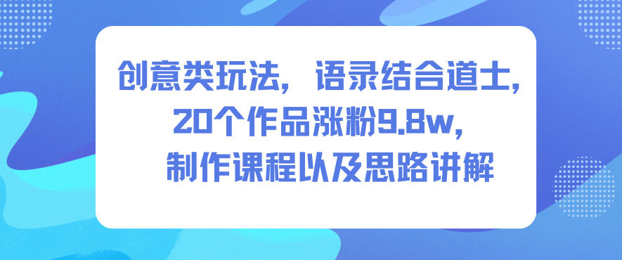 创意类玩法，语录结合道士，20个作品涨粉9.8w，制作课程以及思路讲解-副业心选