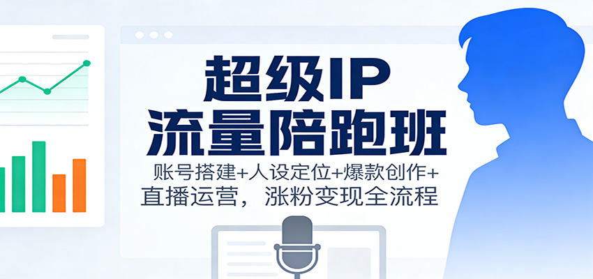 超级IP流量陪跑班：账号搭建+人设定位+爆款创作+直播运营，涨粉变现全流程-副业心选