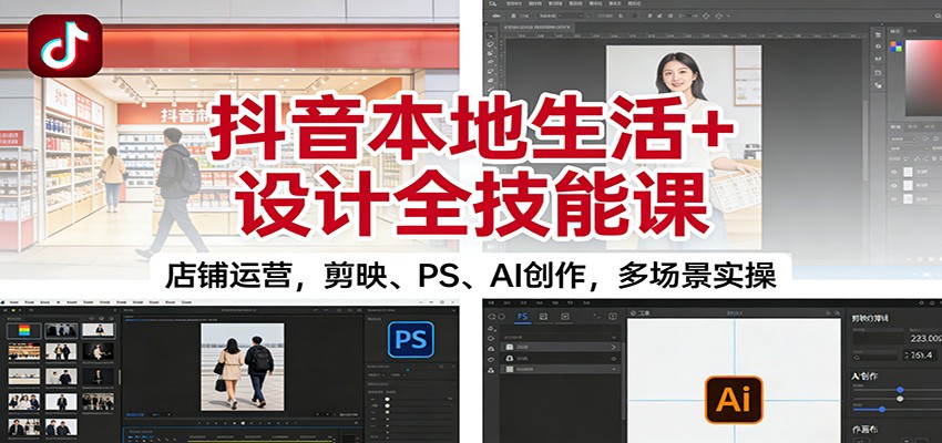抖音本地生活+设计全技能课：店铺运营，剪映、PS、AI创作，多场景实操 - 副业心选-副业心选