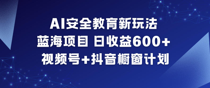AI安全教育新玩法，蓝海项目，日收益6张+，视频号+抖音橱窗计划-副业心选