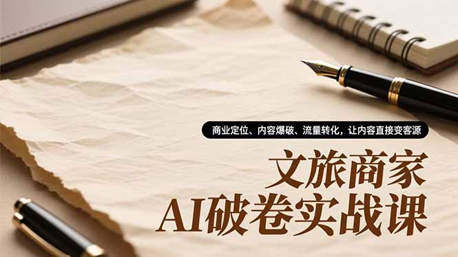 文旅商家AI破卷实战课，商业定位、内容爆破、流量转化，让内容直接变客源-副业心选