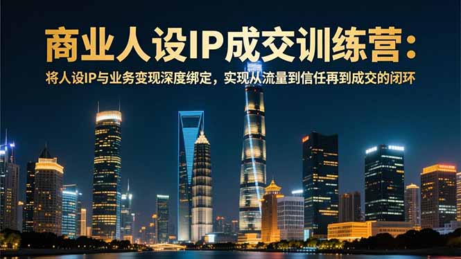商业人设IP成交训练营-12月：将人设IP与业务变现深度绑定，从流量到信任再到成交闭环-副业心选