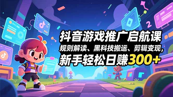 抖音游戏推广启航课，规则解读、黑科技搬运、剪辑变现，新手轻松日赚300+-副业心选