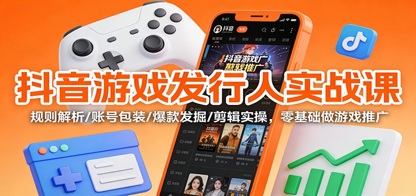 抖音游戏发行人实战课：规则解析/账号包装/爆款发掘 /剪辑实操，零基础做游戏推广-副业心选