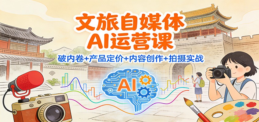 文旅自媒体AI运营课：破内卷+产品定价+内容创作+拍摄实战 - 副业心选-副业心选