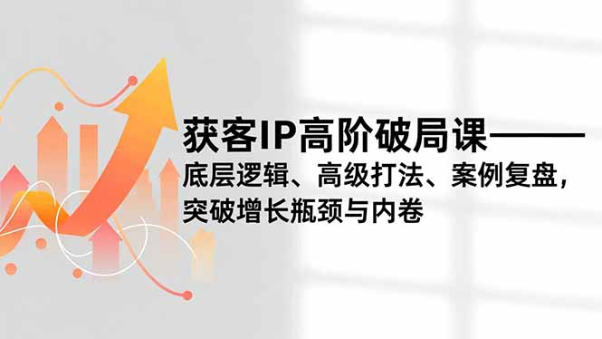 获客IP高阶破局课，底层逻辑、高级打法、案例复盘，突破增长瓶颈与内卷-副业心选