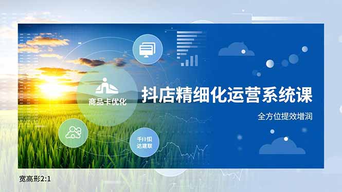 抖店精细化运营系统课，商品卡优化、达人建联、千川投放，全方位提效增润-副业心选