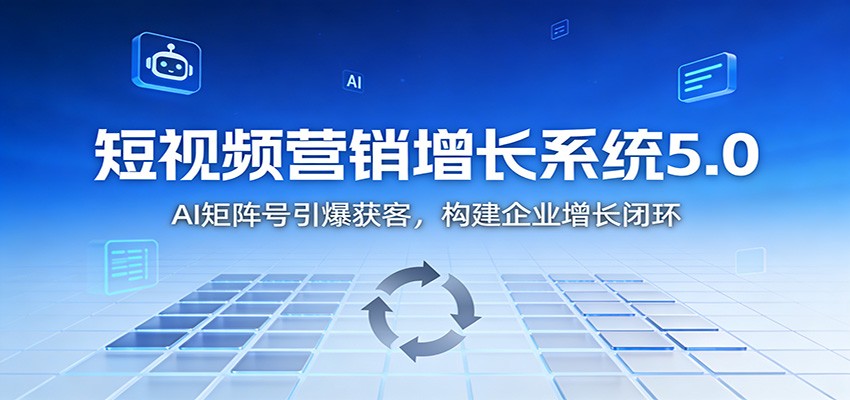 短视频营销增长系统5.0：AI 矩阵号引爆获客，构建企业增长闭环-副业心选