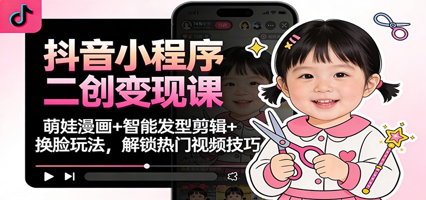抖音小程序二创变现课：萌娃漫画+智能发型剪辑+换脸玩法，解锁热门视频技巧-副业心选