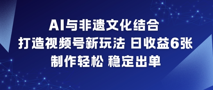 AI与非遗文化结合，打造视频号新玩法，日收益6张，制作轻松，稳定出单-副业心选