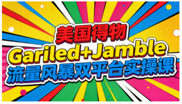美国得物Gariled+Jamble流量风暴双平台实操课，两大美国热门平台全流程运营-副业心选