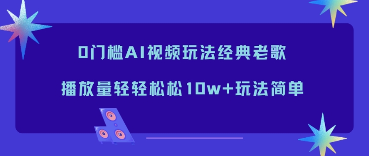 0门槛AI视频玩法经典老歌，播放量轻轻松松10w+玩法简单-副业心选