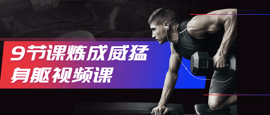 9节课炼成威猛身躯视频课-副业心选