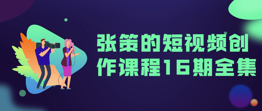张策的短视频创作课程16期全集-副业心选