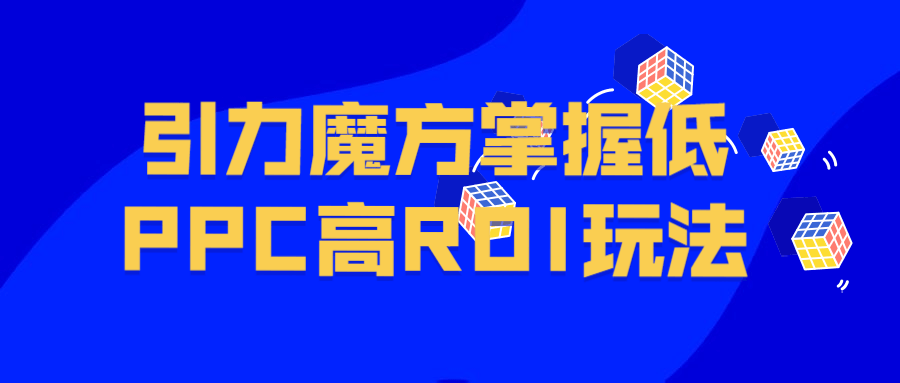 引力魔方掌握低PPC高ROI玩法-副业心选