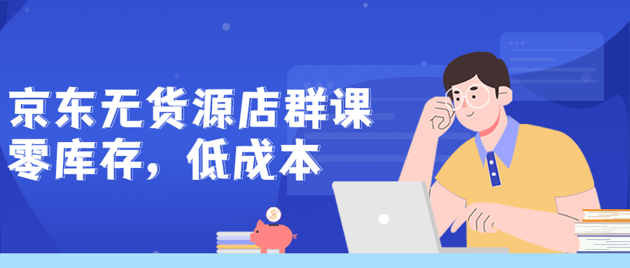 京东无货源店群课：零库存低成本-副业心选