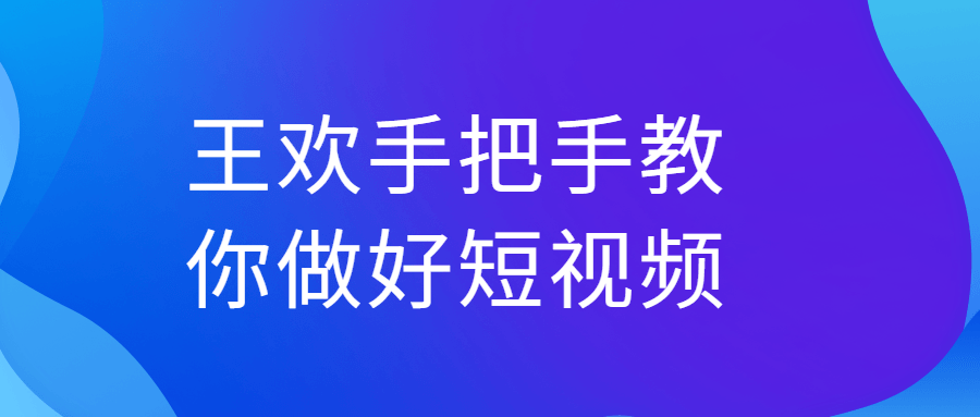 王欢手把手教你做好短视频-副业心选